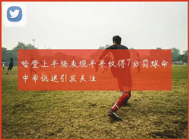 哈登上半场表现平平仅得7分罚球命中率低迷引发关注
