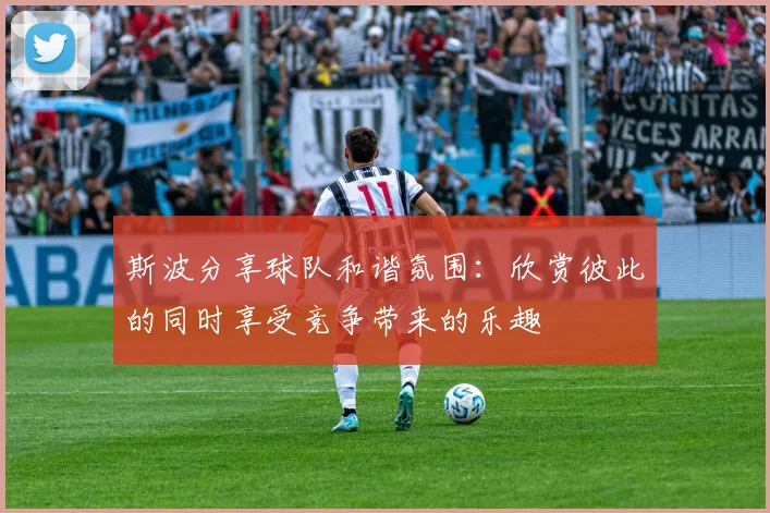斯波分享球队和谐氛围：欣赏彼此的同时享受竞争带来的乐趣