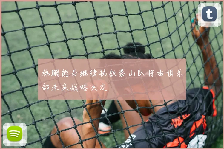 韩鹏能否继续执教泰山队将由俱乐部未来战略决定