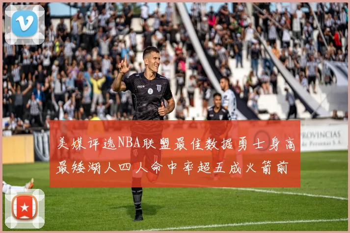 美媒评选NBA联盟最佳数据勇士身高最矮湖人四人命中率超五成火箭前场篮板率显优势
