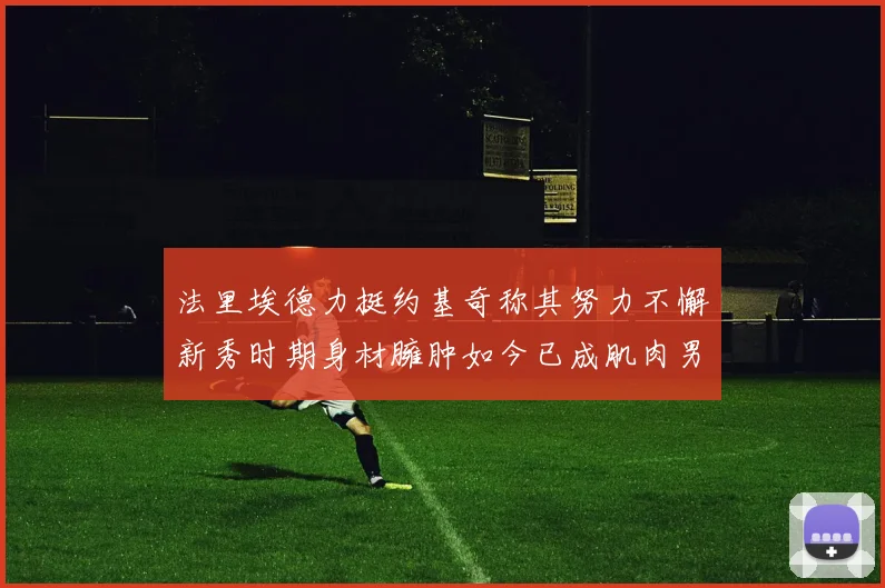 法里埃德力挺约基奇称其努力不懈新秀时期身材臃肿如今已成肌肉男