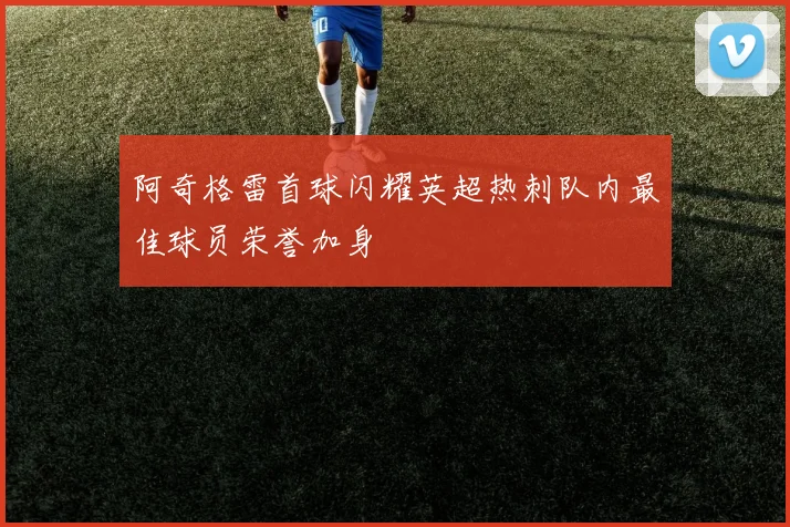 阿奇格雷首球闪耀英超热刺队内最佳球员荣誉加身
