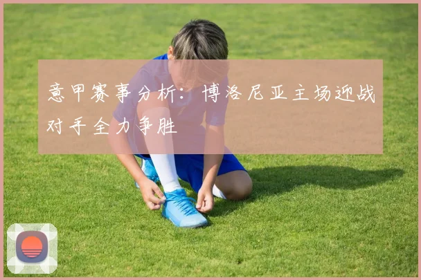意甲赛事分析：博洛尼亚主场迎战对手全力争胜