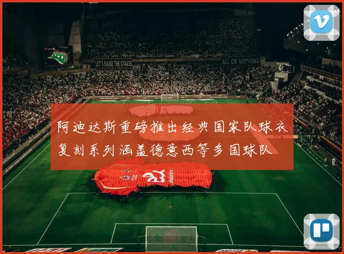阿迪达斯重磅推出经典国家队球衣复刻系列涵盖德意西等多国球队