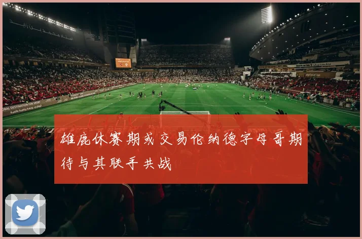 雄鹿休赛期或交易伦纳德字母哥期待与其联手共战