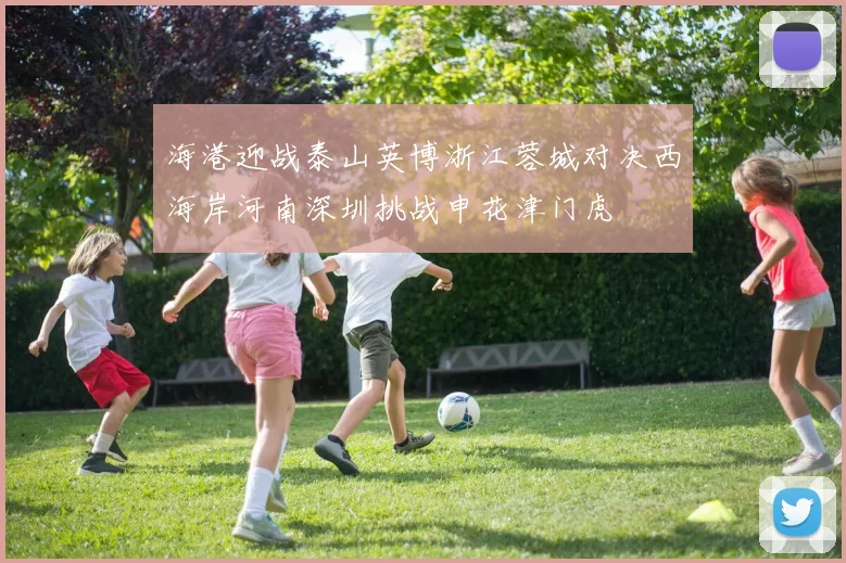 海港迎战泰山英博浙江蓉城对决西海岸河南深圳挑战申花津门虎