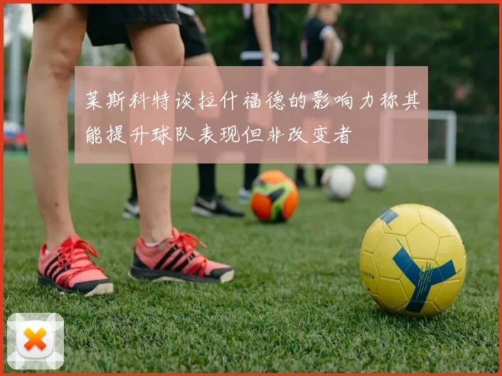 莱斯科特谈拉什福德的影响力称其能提升球队表现但非改变者