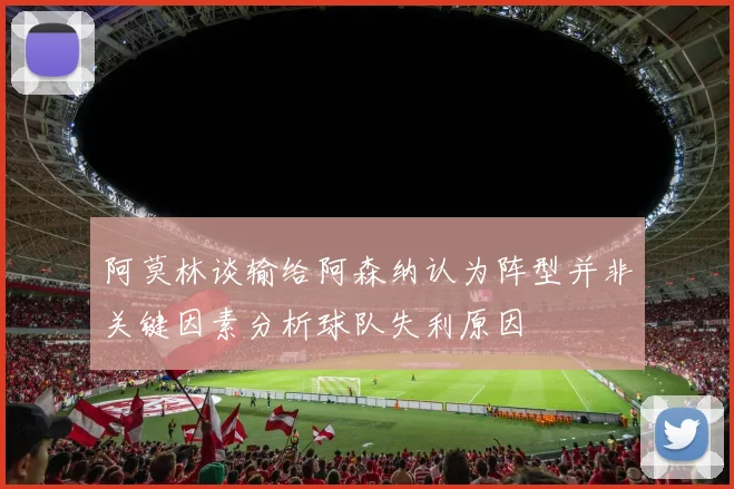 阿莫林谈输给阿森纳认为阵型并非关键因素分析球队失利原因
