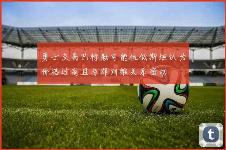 勇士交易巴特勒可能性低斯坦认为价格过高且与邓利维关系密切