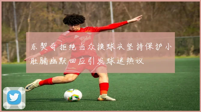 东契奇拒绝当众换球衣坚持保护小肚腩幽默回应引发球迷热议