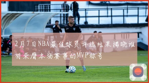 2月7日NBA最佳球员评选结果揭晓谁将荣膺本场赛事的MVP称号