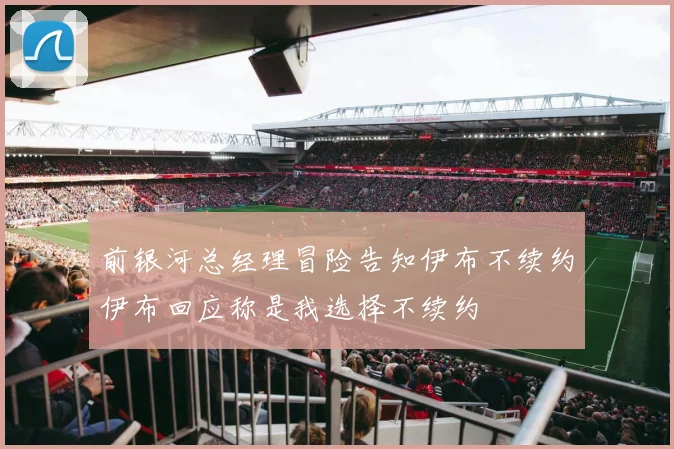 前银河总经理冒险告知伊布不续约伊布回应称是我选择不续约