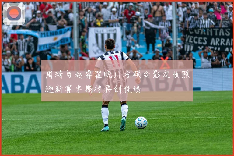 周琦与赵睿翟晓川方硕合影定妆照迎新赛季期待再创佳绩