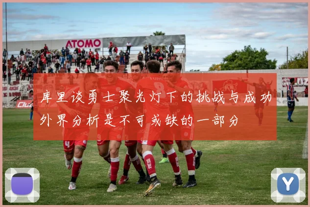 库里谈勇士聚光灯下的挑战与成功外界分析是不可或缺的一部分