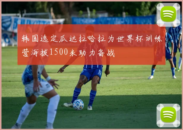 韩国选定瓜达拉哈拉为世界杯训练营海拔1500米助力备战