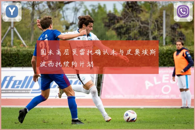 国米高层莫雷托确认未与皮奥埃斯波西托续约计划