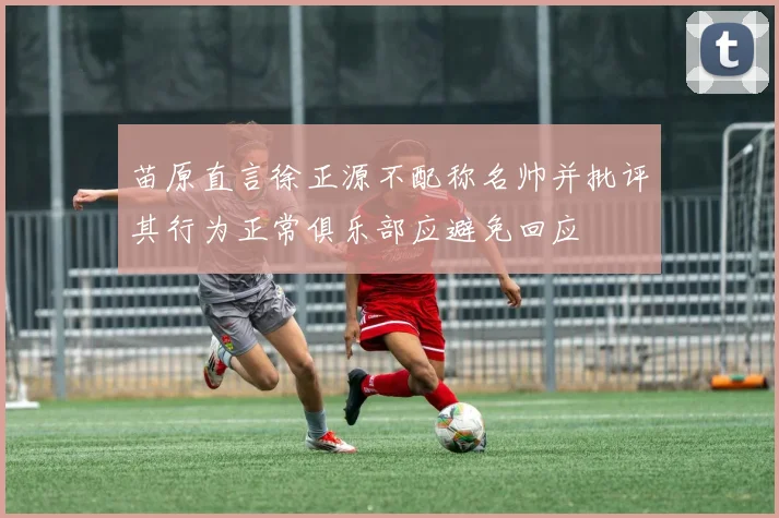 苗原直言徐正源不配称名帅并批评其行为正常俱乐部应避免回应