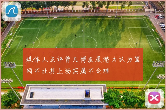媒体人点评曾凡博发展潜力认为篮网不让其上场实属不合理