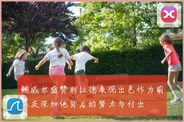鲍威尔盛赞利拉德表现出色作为前队友深知他背后的努力与付出