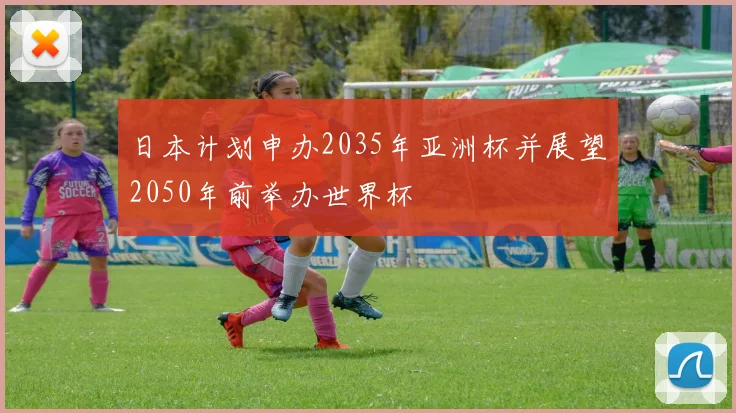 日本计划申办2035年亚洲杯并展望2050年前举办世界杯