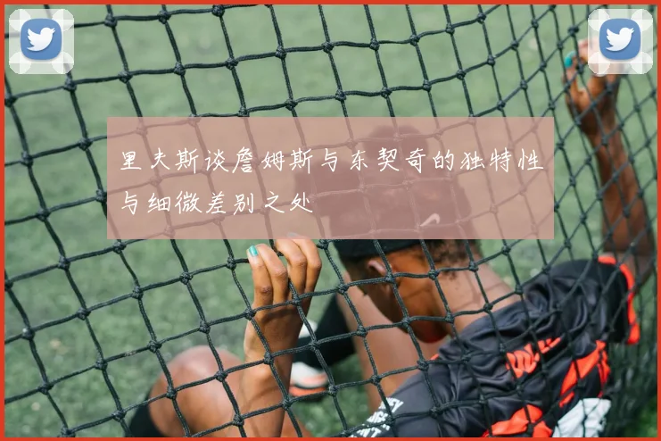 里夫斯谈詹姆斯与东契奇的独特性与细微差别之处