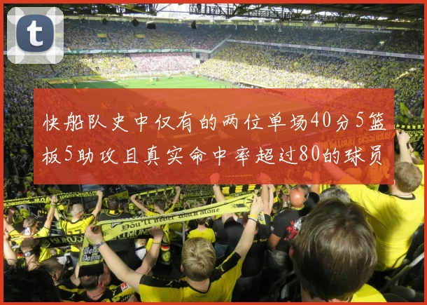 快船队史中仅有的两位单场40分5篮板5助攻且真实命中率超过80的球员揭秘
