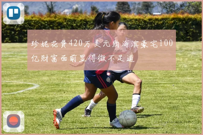 珍妮花费420万美元购海滨豪宅100亿财富面前显得微不足道