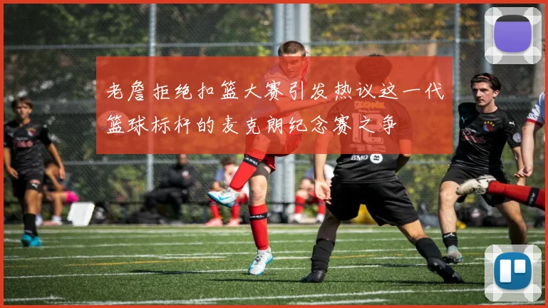 老詹拒绝扣篮大赛引发热议这一代篮球标杆的麦克朗纪念赛之争