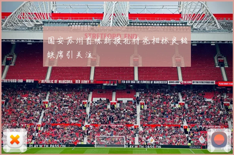 国安苏州首练新援孔特亮相林良铭缺席引关注