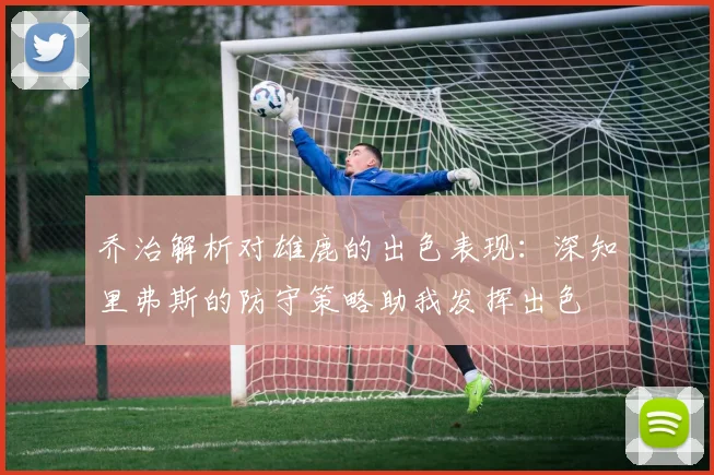 乔治解析对雄鹿的出色表现：深知里弗斯的防守策略助我发挥出色