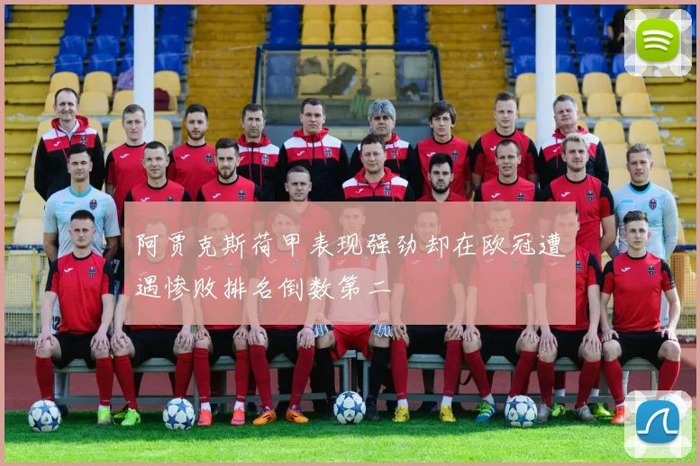 阿贾克斯荷甲表现强劲却在欧冠遭遇惨败排名倒数第二