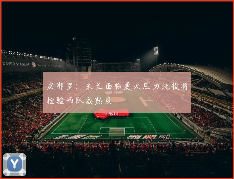 皮耶罗：米兰面临更大压力此役将检验两队成熟度