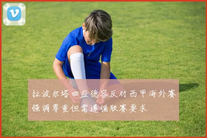 拉波尔塔回应德容反对西甲海外赛强调尊重但需遵循联赛要求
